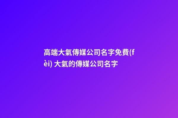高端大氣傳媒公司名字免費(fèi) 大氣的傳媒公司名字